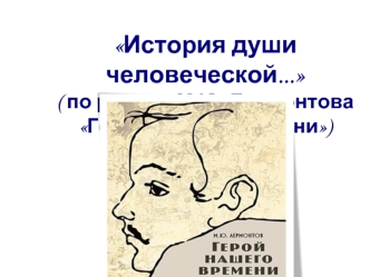 История души человеческой... ( по роману М.Ю. Лермонтова Герой нашего времени)