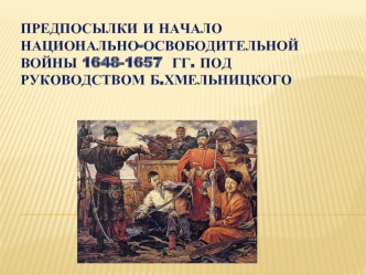 Предпосылки и начало  Национально-освободительной войны 1648-1657  гг. Под руководством Б.Хмельницкого