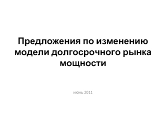 Предложения по изменению модели долгосрочного рынка мощности