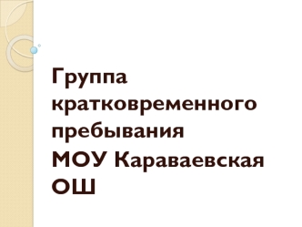 Группа кратковременного пребывания
МОУ Караваевская ОШ