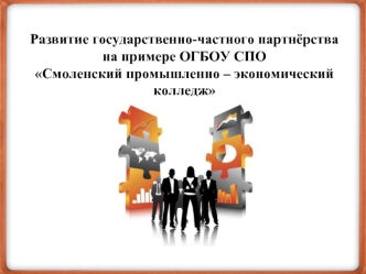 Развитие государственно-частного партнёрства
на примере ОГБОУ СПО 
Смоленский промышленно – экономический колледж