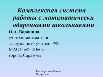 Комплексная система работы с математически одаренными школьниками
О.А. Воронина,
учитель математики, 
заслуженный учитель РФ
МАОУ ФТЛ№1
города Саратова