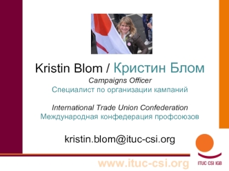 Kristin Blom / Кристин Блом  Campaigns Officer Специалист по организации кампаний International Trade Union ConfederationМеждународная конфедерация профсоюзов kristin.blom@ituc-csi.org