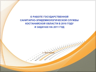 О РАБОТЕ ГОСУДАРСТВЕННОЙ 
САНИТАРНО-ЭПИДЕМИОЛОГИЧЕСКОЙ СЛУЖБЫ  
КОСТАНАЙСКОЙ ОБЛАСТИ В 2010 ГОДУ
И ЗАДАЧАХ НА 2011 ГОД