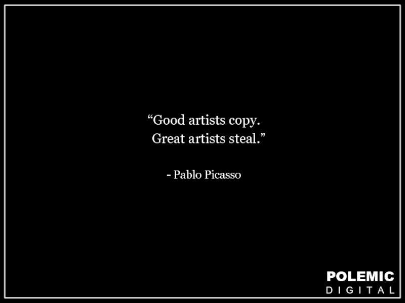 “Good artists copy.  Great artists steal.”- Pablo Picasso