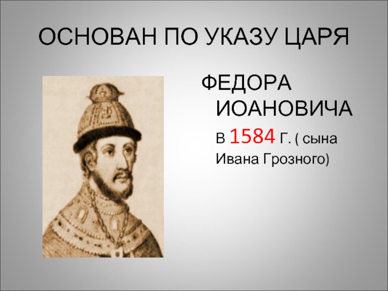 ОСНОВАН ПО УКАЗУ ЦАРЯФЕДОРА ИОАНОВИЧА В 1584 Г. ( сына Ивана Грозного)
