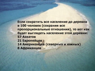 Если сократить все население до деревни  
в 100 человек (сохраняя все пропорциональные отношения), то вот как будет выглядеть население этой деревни:
57 Азиатов21 Европейцев14 Американцев (северных и южных)8 Африканцев