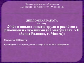 ДИПЛОМНАЯ РАБОТА
на тему:
Учёт и анализ оплаты труда и расчётов с рабочими и служащими (на материалах  УП Завод Радиан, г. Минск)

Студентка Н.В.Балуч 

Руководитель ст преподаватель каф. БУАиА В.И. Матусевич