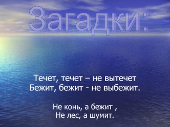 Течет, течет – не вытечет
Бежит, бежит - не выбежит.

Не конь, а бежит ,
Не лес, а шумит.