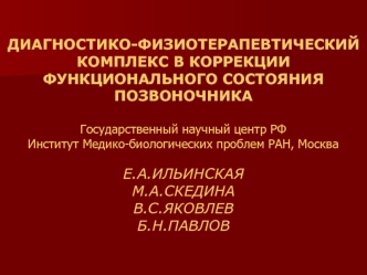 ДИАГНОСТИКО-ФИЗИОТЕРАПЕВТИЧЕСКИЙ КОМПЛЕКС В КОРРЕКЦИИ ФУНКЦИОНАЛЬНОГО СОСТОЯНИЯ ПОЗВОНОЧНИКАГосударственный научный центр РФИнститут Медико-биологических проблем РАН, МоскваЕ.А.ИЛЬИНСКАЯМ.А.СКЕДИНАВ.С.ЯКОВЛЕВБ.Н.ПАВЛОВ