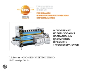 О ПРОБЛЕМАХ ИСПОЛЬЗОВАНИЯ НОРМАТИВНЫХ ДОКУМЕНТОВ В РЕМОНТЕ ТУРБОГЕНЕРАТОРОВ Г.В.Ростик - ООО ЛЭР-ЭЛЕКТРОСЕРВИС 19-20 октября 2011 г.