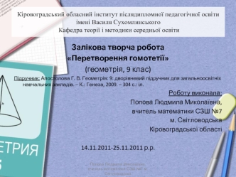 Залікова творча робота
Перетворення гомотетії
(геометрія, 9 клас)
Підручник: Апостолова Г. В. Геометрія: 9: дворівневий підручник для загальноосвітніх навчальних закладів. – К.: Генеза, 2009. – 304 с.: іл.
Роботу виконала:
Попова Людмила Миколаївна, 
вчит