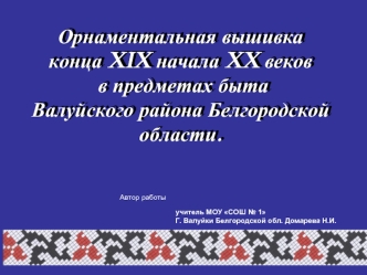 Орнаментальная вышивка 
конца XIX начала XX веков
 в предметах быта 
Валуйского района Белгородской области.