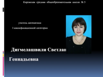 Муниципальное  бюджетное  общеобразовательное  учреждение
Кировская  средняя  общеобразовательная  школа  № 5





              учитель математики 
     I квалификационной категории


   Дигмелашвили Светлана Геннадьевна