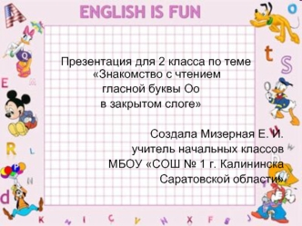 Презентация для 2 класса по теме Знакомство с чтением 
гласной буквы Оо
в закрытом слоге

Создала Мизерная Е. И.
учитель начальных классов
 МБОУ СОШ № 1 г. Калининска 
Саратовской области