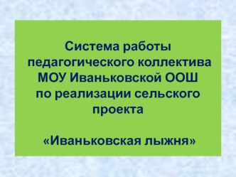 Система работы
 педагогического коллектива 
МОУ Иваньковской ООШ
по реализации сельского проекта

 Иваньковская лыжня