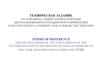 ТЕХНИЧЕСКОЕ ЗАДАНИЕ                                                                                                                 НА РАЗРАБОТКУ НОВОЙ ЭЛЕМЕНТНОЙ БАЗЫЦЕНТРАЛИЗОВАННОГО ПРАЗДНИЧНОГО ОФОРМЛЕНИЯ САНКТ-ПЕТЕРБУРГА К НОВОМУ ГОДУ И РОЖДЕСТВУ ХРИ