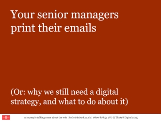 Your senior managers 
print their emails




(Or: why we still need a digital strategy, and what to do about it)