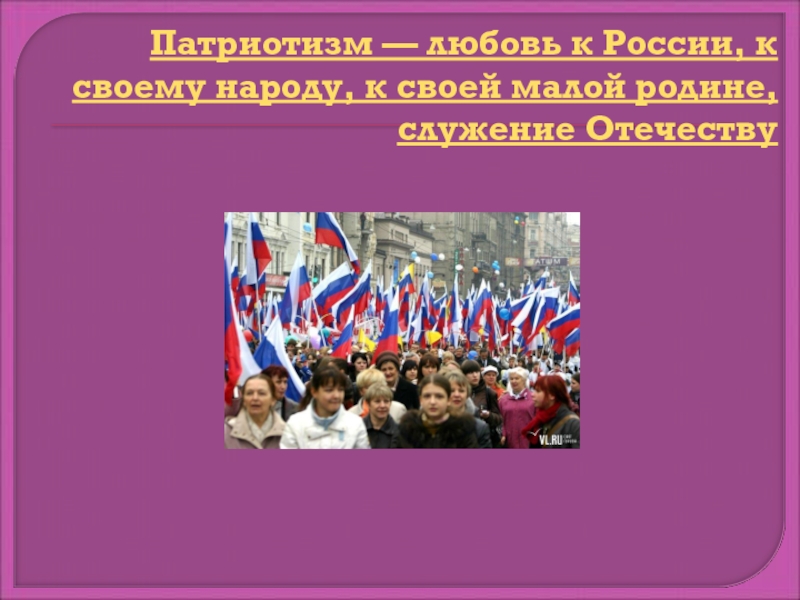 Патриотизм — любовь к России, к своему народу, к своей малой родине, служение Отечеству
