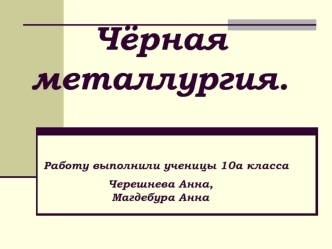 Чёрная металлургия. Работу выполнили ученицы 10а классаЧерешнева Анна,Магдебура Анна