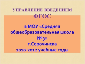 УПРАВЛЕНИЕ ВВЕДЕНИЕМ ФГОСв МОУ Средняя общеобразовательная школа №3 г.Сорочинска2010-2012 учебные годы