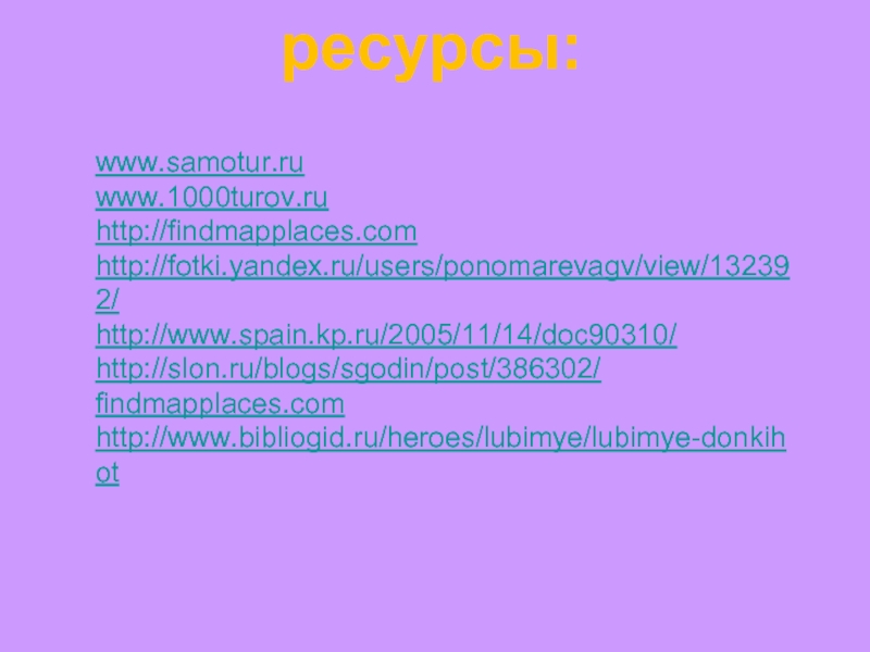 www.samotur.ru www.1000turov.ruhttp://findmapplaces.comhttp://fotki.yandex.ru/users/ponomarevagv/view/132392/ http://www.spain.kp.ru/2005/11/14/doc90310/ http://slon.ru/blogs/sgodin/post/386302/ findmapplaces.comhttp://www.bibliogid.ru/heroes/lubimye/lubimye-donkihot ресурсы: