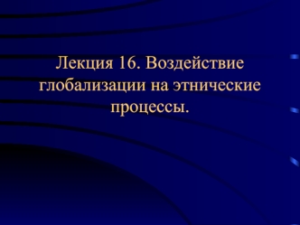 Лекция 16. Воздействие глобализации на этнические процессы.