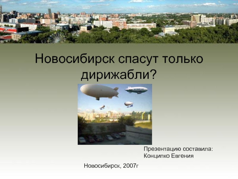 Новосибирск спасут только дирижабли? Презентацию составила: Конципко ЕвгенияНовосибирск, 2007г