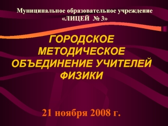 ГОРОДСКОЕ МЕТОДИЧЕСКОЕ ОБЪЕДИНЕНИЕ УЧИТЕЛЕЙ ФИЗИКИ21 ноября 2008 г.