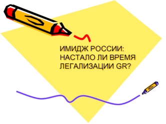 ИМИДЖ РОССИИ:НАСТАЛО ЛИ ВРЕМЯ ЛЕГАЛИЗАЦИИ GR?