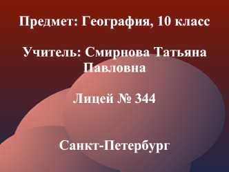 Предмет: География, 10 классУчитель: Смирнова Татьяна ПавловнаЛицей № 344Санкт-Петербург