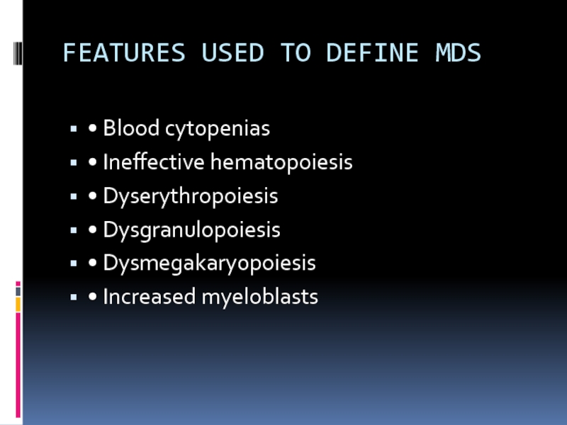 FEATURES USED TO DEFINE MDS • Blood cytopenias• Ineffective hematopoiesis• Dyserythropoiesis• Dysgranulopoiesis• Dysmegakaryopoiesis• Increased myeloblasts
