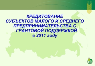 КРЕДИТОВАНИЕ   
СУБЪЕКТОВ МАЛОГО И СРЕДНЕГО
ПРЕДПРИНИМАТЕЛЬСТВА С  ГРАНТОВОЙ ПОДДЕРЖКОЙ 
в 2011 году