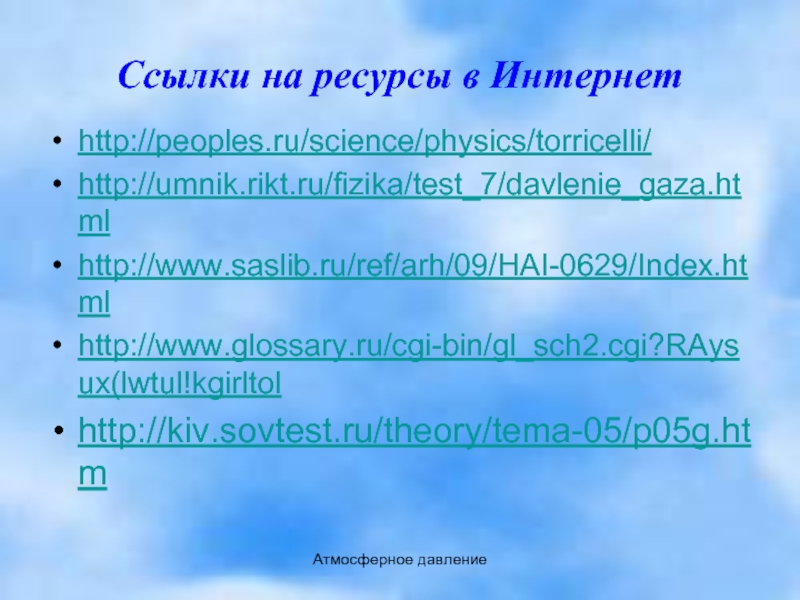 Атмосферное давлениеСсылки на ресурсы в Интернетhttp://peoples.ru/science/physics/torricelli/http://umnik.rikt.ru/fizika/test_7/davlenie_gaza.htmlhttp://www.saslib.ru/ref/arh/09/HAI-0629/Index.htmlhttp://www.glossary.ru/cgi-bin/gl_sch2.cgi?RAysux(lwtul!kgirltolhttp://kiv.sovtest.ru/theory/tema-05/p05g.htm