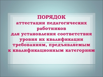 ПОРЯДОК
аттестации педагогических работников
для установления соответствия
уровня их квалификации
требованиям, предъявляемым 
к квалификационным категориям