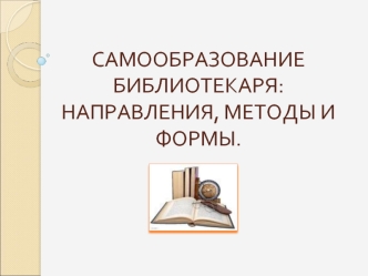 САМООБРАЗОВАНИЕ БИБЛИОТЕКАРЯ: НАПРАВЛЕНИЯ, МЕТОДЫ И ФОРМЫ.