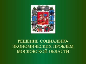 РЕШЕНИЕ СОЦИАЛЬНО-ЭКОНОМИЧЕСКИХ ПРОБЛЕМ МОСКОВСКОЙ ОБЛАСТИ