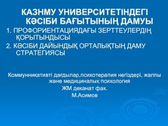 КАЗНМУ УНИВЕРСИТЕТІНДЕГІ К?СІБИ БА?ЫТЫНЫ? ДАМУЫ
1. ПРОФОРИЕНТАЦИЯДА?Ы ЗЕРТТЕУЛЕРДІ? ?ОРЫТЫНДЫСЫ
2. К?СІБИ ДАЙЫНДЫ? ОРТАЛЫ?ТЫ? ДАМУ СТРАТЕГИЯСЫ


Коммунникативті да?дылар,психотерапия негіздері, жалпы ж?не медициналы? психология
ЖМ деканат фак. 
М.Асимов