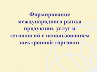 Формирование международного рынка продукции, услуг и технологий с использованием электронной торговли.