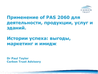 Применение of PAS 2060 для деятельности, продукции, услуг и зданий. Истории успеха: выгоды, маркетинг и имиджDr Paul TaylorCarbon Trust Advisory