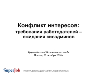 Конфликт интересов:
требования работодателей – ожидания сисадминов


Круглый стол Уйти или остаться? 
Москва, 28 октября 2010 г