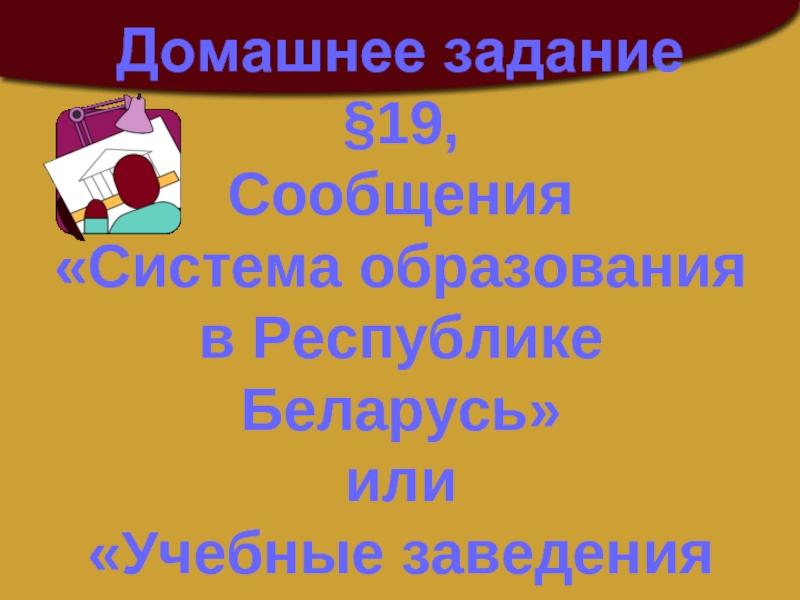 Домашнее задание§19,Сообщения«Система образованияв Республике Беларусь»или«Учебные заведениянашего города»
