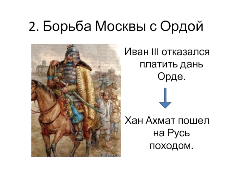 2. Борьба Москвы с ОрдойИван III отказался платить дань Орде.Хан Ахмат пошел на Русь походом.