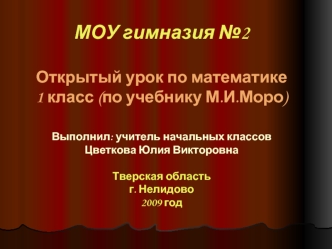 МОУ гимназия №2Открытый урок по математике1 класс (по учебнику М.И.Моро) Выполнил: учитель начальных классовЦветкова Юлия ВикторовнаТверская областьг. Нелидово2009 год