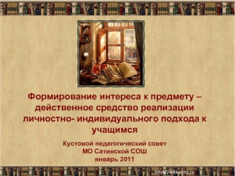 Формирование интереса к предмету – действенное средство реализации личностно- индивидуального подхода к учащимсяКустовой педагогический совет МО Сатинской СОШянварь 2011