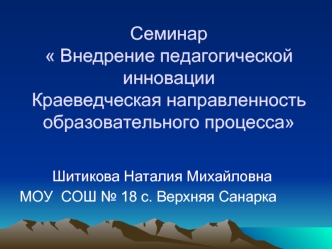 Семинар  Внедрение педагогической инновации Краеведческая направленность образовательного процесса