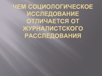 ЧЕМ СОЦИОЛОГИЧЕСКОЕ ИССЛЕДОВАНИЕ ОТЛИЧАЕТСЯ ОТ ЖУРНАЛИСТСКОГО РАССЛЕДОВАНИЯ