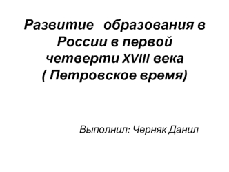 Развитие образования в России в первой четверти XVIII века ( Петровское время)