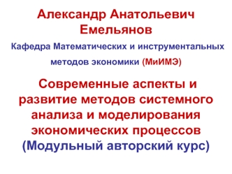 Александр Анатольевич Емельянов Кафедра Математических и инструментальных методов экономики (МиИМЭ)  Современные аспекты и развитие методов системного анализа и моделирования экономических процессов(Модульный авторский курс)