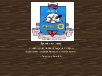 Проект на тему : 
Как сделать наш город чище.
Подготовили : Матвеев Михаил и Гетманов Никита ;
 г.Астрахань; Лицей №2.